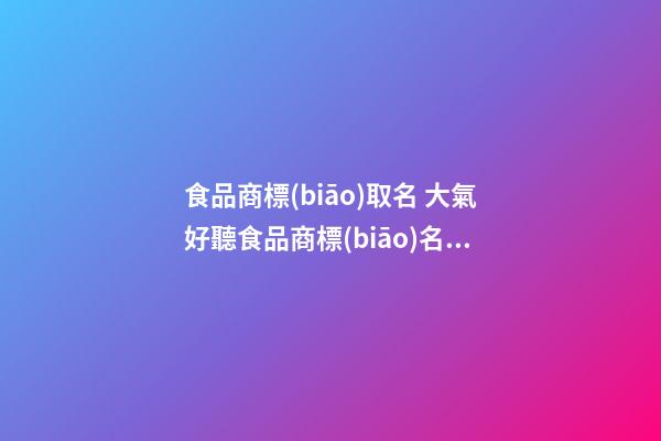 食品商標(biāo)取名 大氣好聽食品商標(biāo)名稱